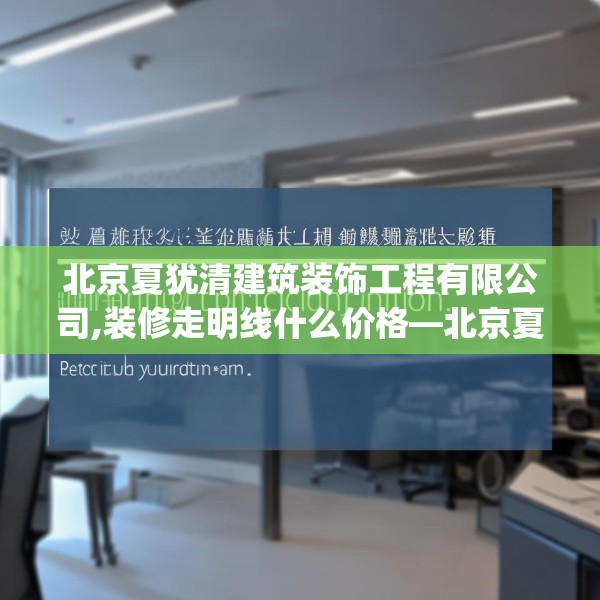 北京夏犹清建筑装饰工程有限公司,装修走明线什么价格—北京夏犹清建筑装饰工程有限公司413.a289b290c293fgy.300bnbn