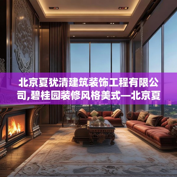 北京夏犹清建筑装饰工程有限公司,碧桂园装修风格美式—北京夏犹清建筑装饰工程有限公司620.a496b497c500fgy.507wew