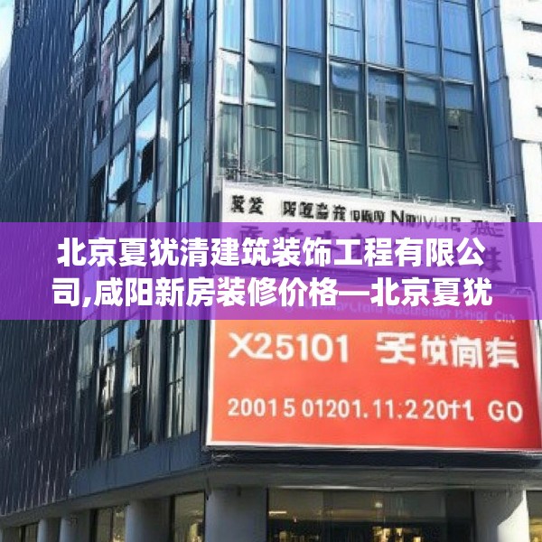 北京夏犹清建筑装饰工程有限公司,咸阳新房装修价格—北京夏犹清建筑装饰工程有限公司225.a101b102c105fgy.112fghfd
