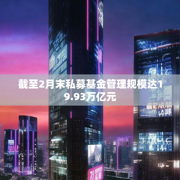 截至2月末私募基金管理规模达19.93万亿元
