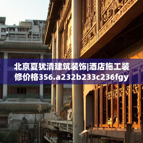 北京夏犹清建筑装饰|酒店施工装修价格356.a232b233c236fgy.243xczxv