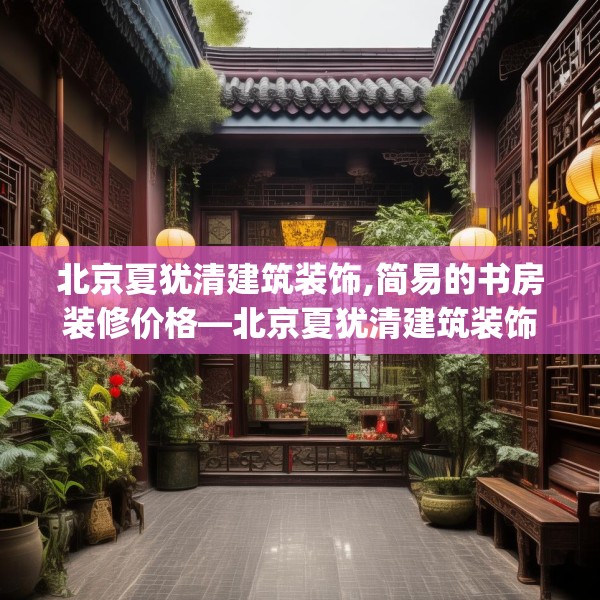 北京夏犹清建筑装饰,简易的书房装修价格—北京夏犹清建筑装饰240.a116b117c120fgy.127dsfds