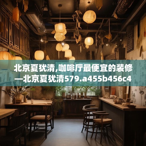 北京夏犹清,咖啡厅最便宜的装修—北京夏犹清579.a455b456c459fgy.466uyk