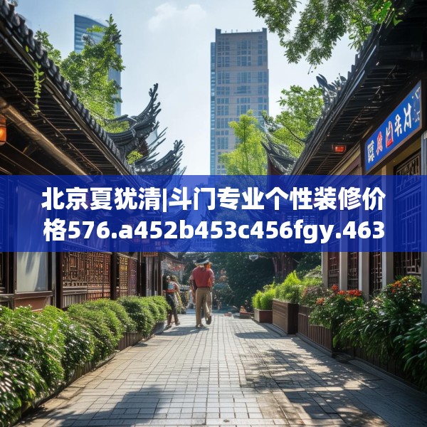 北京夏犹清|斗门专业个性装修价格576.a452b453c456fgy.463nbn