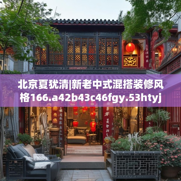 北京夏犹清|新老中式混搭装修风格166.a42b43c46fgy.53htyj