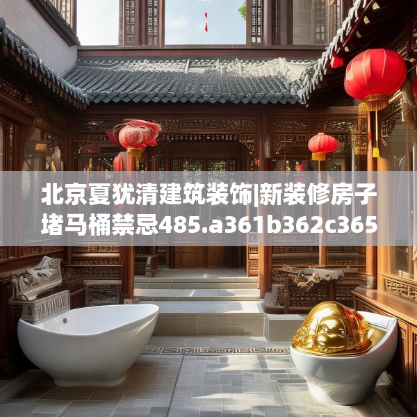 北京夏犹清建筑装饰|新装修房子堵马桶禁忌485.a361b362c365fgy.372bnbn