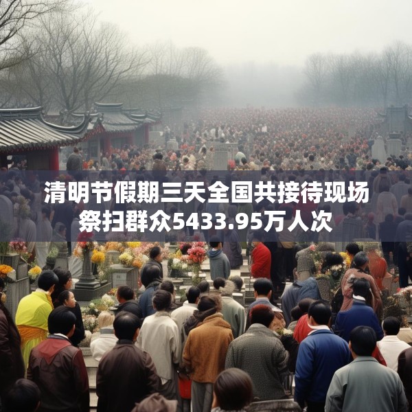 清明节假期三天全国共接待现场祭扫群众5433.95万人次