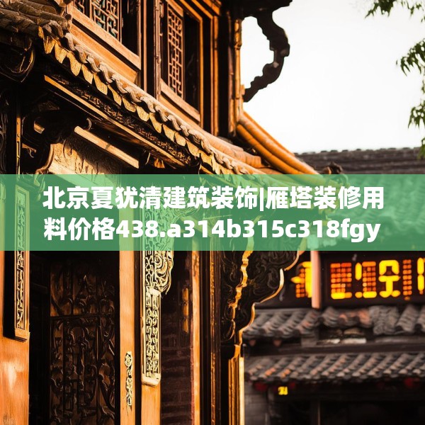北京夏犹清建筑装饰|雁塔装修用料价格438.a314b315c318fgy.325dsfds