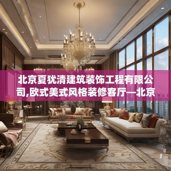 北京夏犹清建筑装饰工程有限公司,欧式美式风格装修客厅—北京夏犹清建筑装饰工程有限公司232.a108b109c112fgy.119dewqe