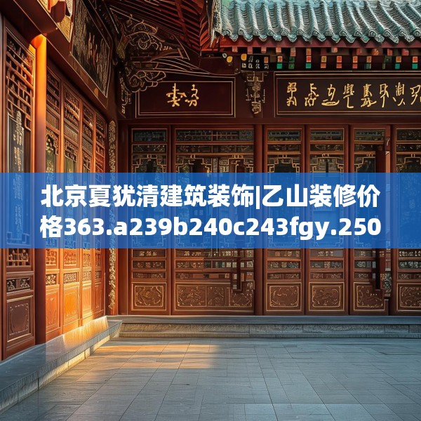 北京夏犹清建筑装饰|乙山装修价格363.a239b240c243fgy.250uyk