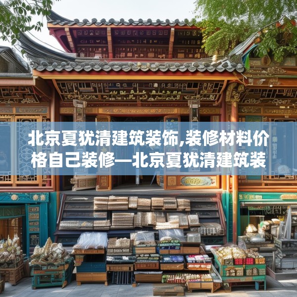 北京夏犹清建筑装饰,装修材料价格自己装修—北京夏犹清建筑装饰390.a266b267c270fgy.277lkjl
