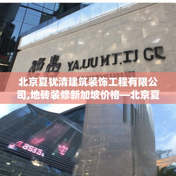 北京夏犹清建筑装饰工程有限公司,地砖装修新加坡价格—北京夏犹清建筑装饰工程有限公司601.a477b478c481fgy.488fdsfds