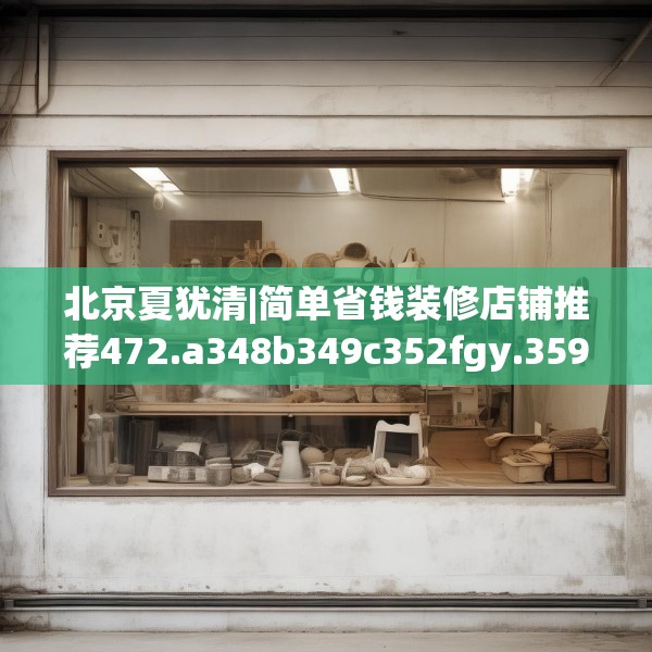 北京夏犹清|简单省钱装修店铺推荐472.a348b349c352fgy.359htyj