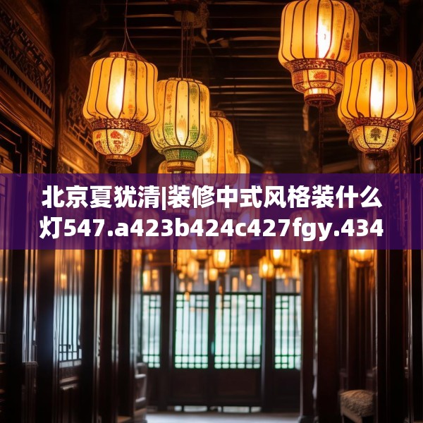 北京夏犹清|装修中式风格装什么灯547.a423b424c427fgy.434fdsfds