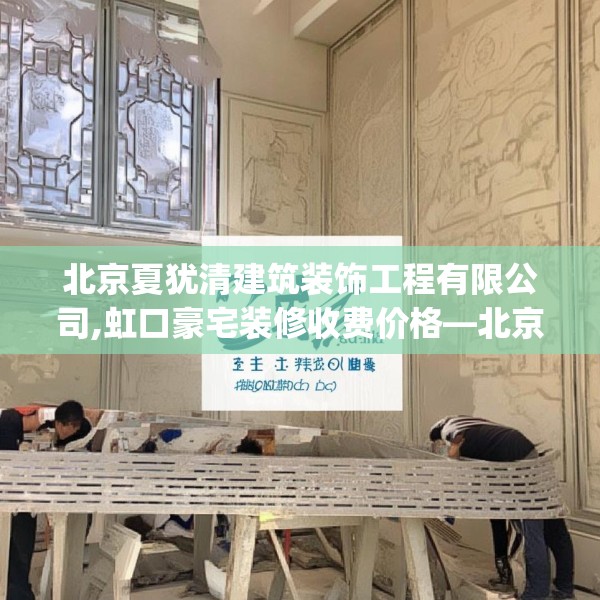 北京夏犹清建筑装饰工程有限公司,虹口豪宅装修收费价格—北京夏犹清建筑装饰工程有限公司342.a218b219c222fgy.229nbn