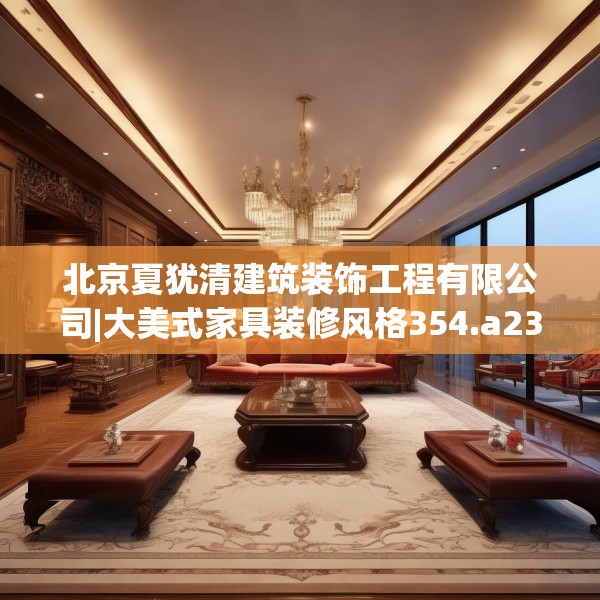 北京夏犹清建筑装饰工程有限公司|大美式家具装修风格354.a230b231c234fgy.241lkjl