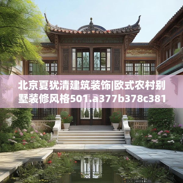 北京夏犹清建筑装饰|欧式农村别墅装修风格501.a377b378c381fgy.388fhsg