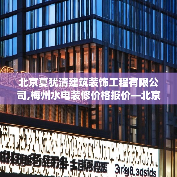 北京夏犹清建筑装饰工程有限公司,梅州水电装修价格报价—北京夏犹清建筑装饰工程有限公司348.a224b225c228fgy.235dsfds