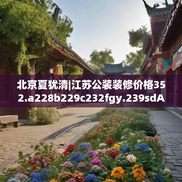 北京夏犹清|江苏公装装修价格352.a228b229c232fgy.239sdA