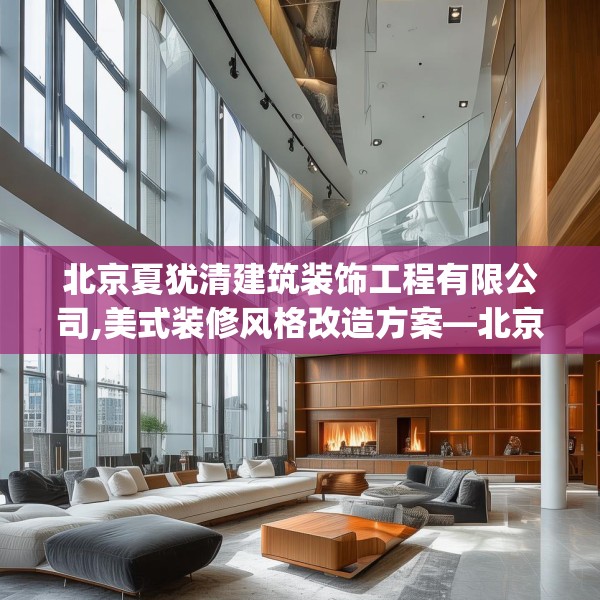 北京夏犹清建筑装饰工程有限公司,美式装修风格改造方案—北京夏犹清建筑装饰工程有限公司172.a48b49c52fgy.59sdA