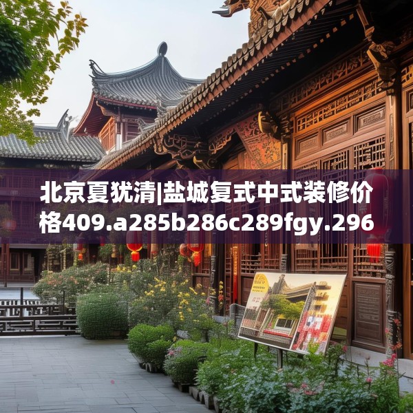 北京夏犹清|盐城复式中式装修价格409.a285b286c289fgy.296poiy