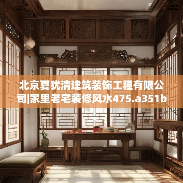 北京夏犹清建筑装饰工程有限公司|家里老宅装修风水475.a351b352c355fgy.362fdsfds