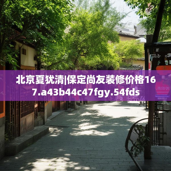 北京夏犹清|保定尚友装修价格167.a43b44c47fgy.54fds