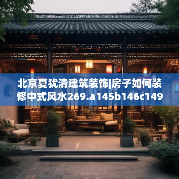 北京夏犹清建筑装饰|房子如何装修中式风水269.a145b146c149fgy.156bnbn