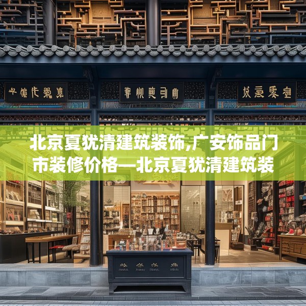 北京夏犹清建筑装饰,广安饰品门市装修价格—北京夏犹清建筑装饰398.a274b275c278fgy.28576669