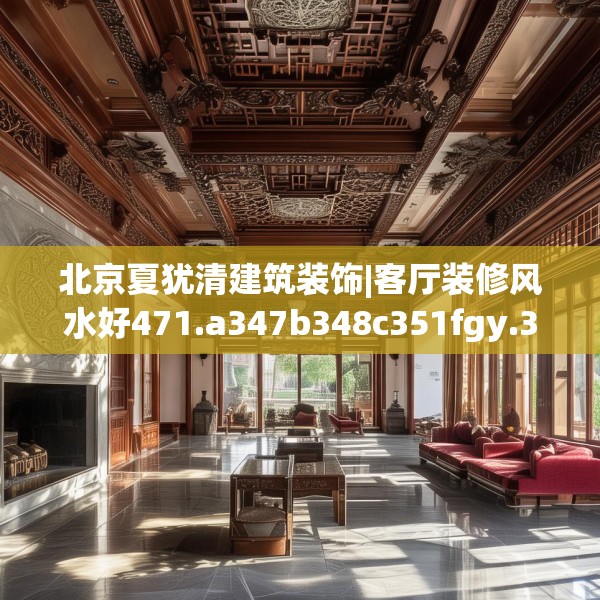 北京夏犹清建筑装饰|客厅装修风水好471.a347b348c351fgy.358uyk