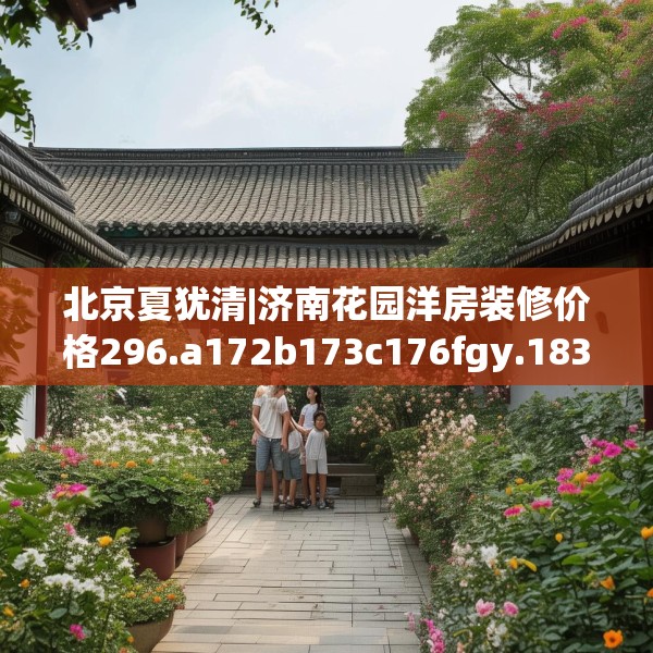 北京夏犹清|济南花园洋房装修价格296.a172b173c176fgy.183wew