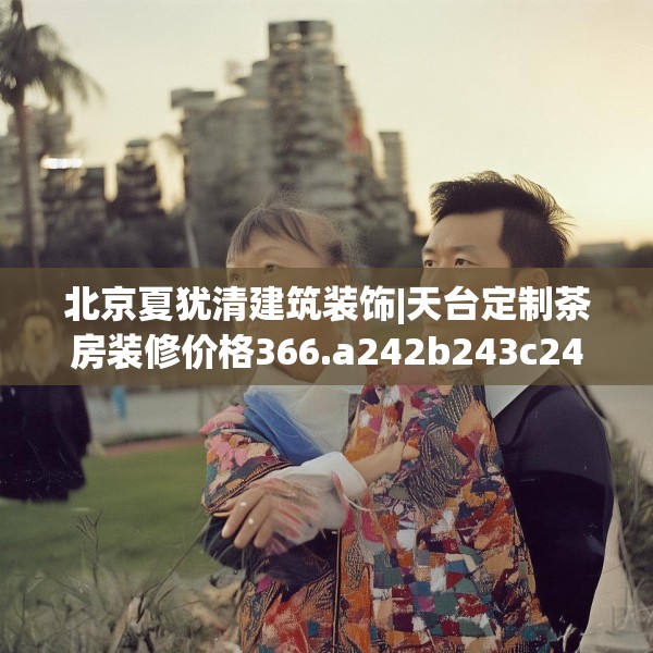 北京夏犹清建筑装饰|天台定制茶房装修价格366.a242b243c246fgy.253dsfds