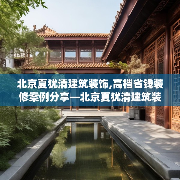 北京夏犹清建筑装饰,高档省钱装修案例分享—北京夏犹清建筑装饰363.a239b240c243fgy.250uyk