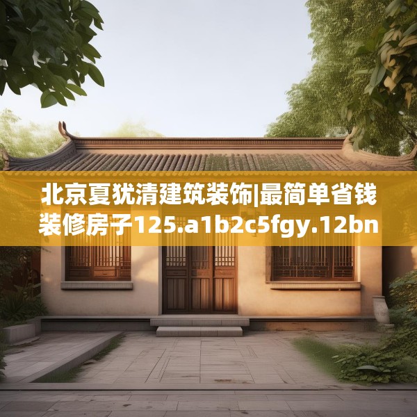 北京夏犹清建筑装饰|最简单省钱装修房子125.a1b2c5fgy.12bnbn