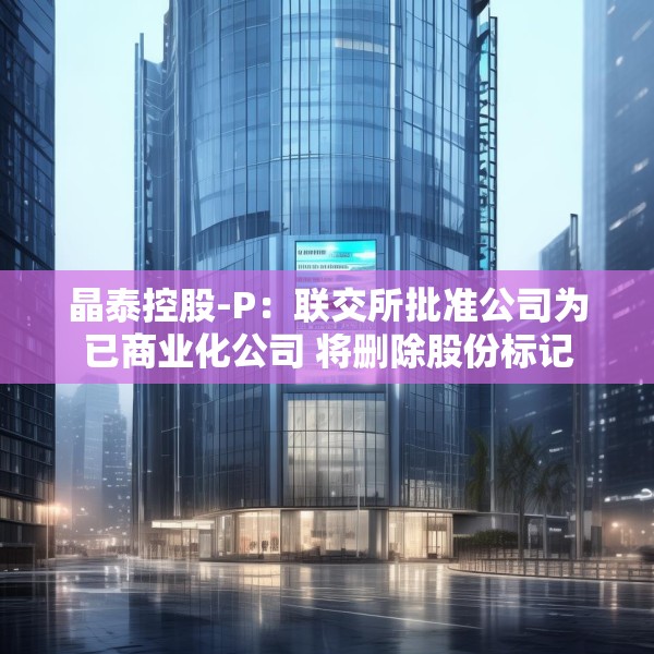 晶泰控股-P：联交所批准公司为已商业化公司 将删除股份标记