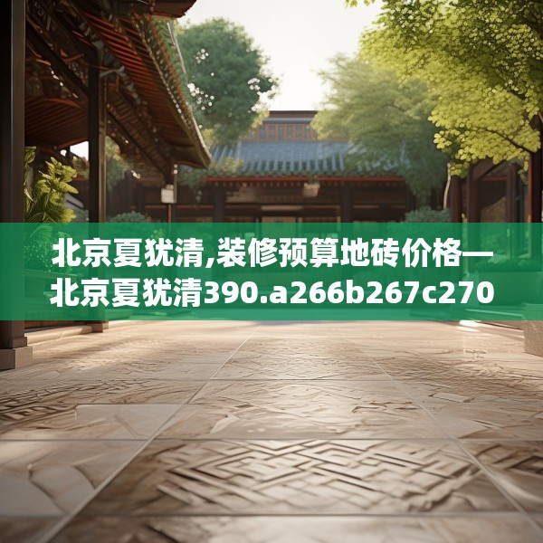 北京夏犹清,装修预算地砖价格—北京夏犹清390.a266b267c270fgy.277lkjl