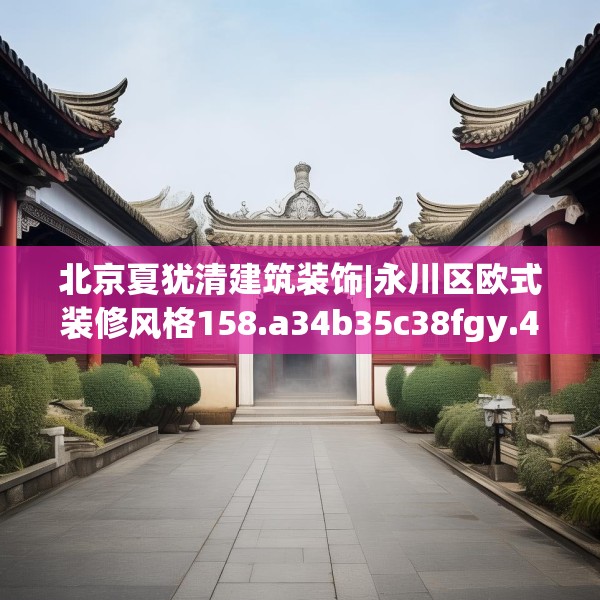 北京夏犹清建筑装饰|永川区欧式装修风格158.a34b35c38fgy.45xczxv