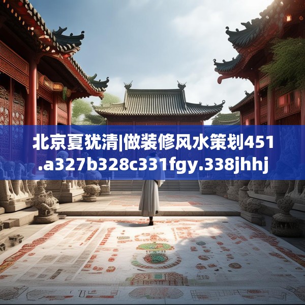 北京夏犹清|做装修风水策划451.a327b328c331fgy.338jhhj