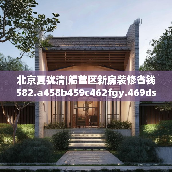 北京夏犹清|船营区新房装修省钱582.a458b459c462fgy.469dsfds