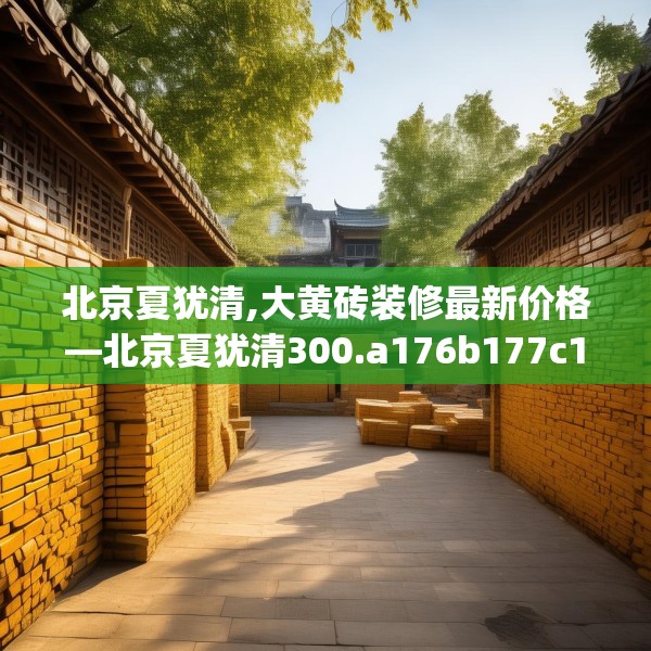 北京夏犹清,大黄砖装修最新价格—北京夏犹清300.a176b177c180fgy.187lkjl