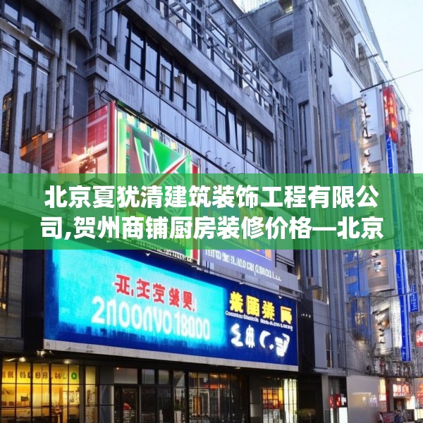 北京夏犹清建筑装饰工程有限公司,贺州商铺厨房装修价格—北京夏犹清建筑装饰工程有限公司231.a107b108c111fgy.118fhsg