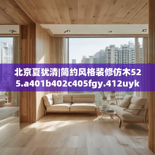 北京夏犹清|简约风格装修仿木525.a401b402c405fgy.412uyk