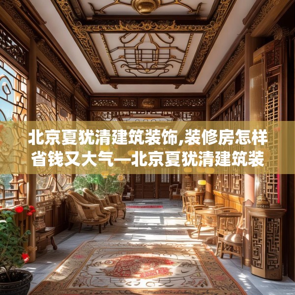 北京夏犹清建筑装饰,装修房怎样省钱又大气—北京夏犹清建筑装饰148.a24b25c28fgy.35htyj