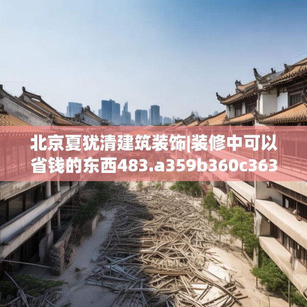 北京夏犹清建筑装饰|装修中可以省钱的东西483.a359b360c363fgy.370fhsg