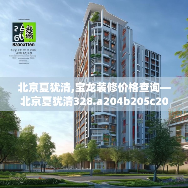 北京夏犹清,宝龙装修价格查询—北京夏犹清328.a204b205c208fgy.215htyj