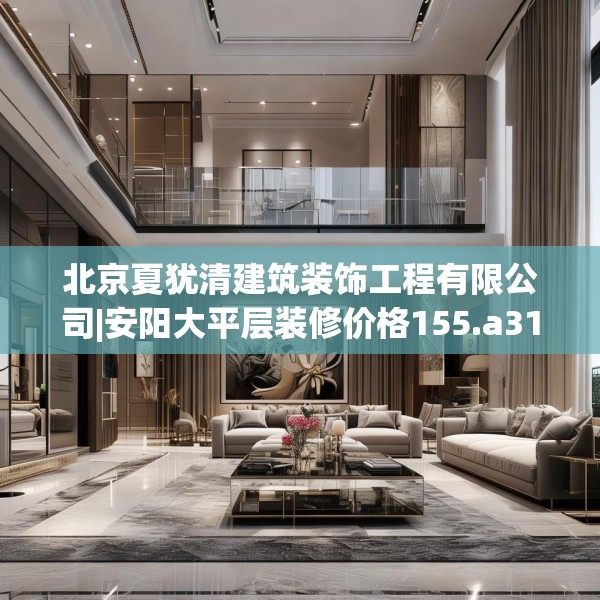 北京夏犹清建筑装饰工程有限公司|安阳大平层装修价格155.a31b32c35fgy.42cvcx