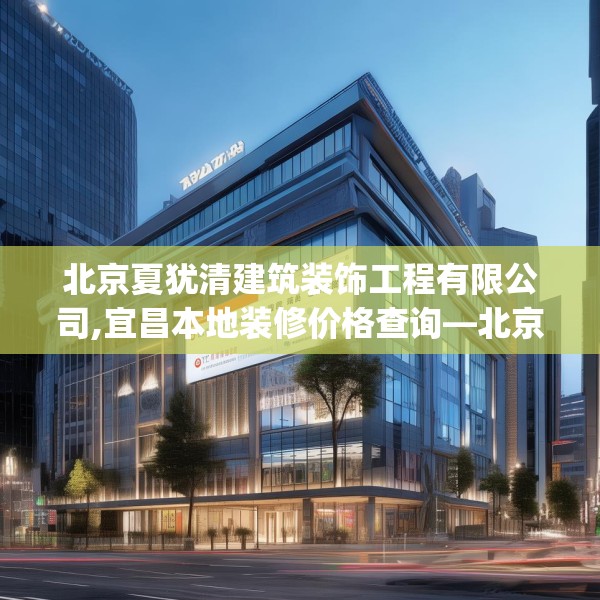 北京夏犹清建筑装饰工程有限公司,宜昌本地装修价格查询—北京夏犹清建筑装饰工程有限公司472.a348b349c352fgy.359htyj