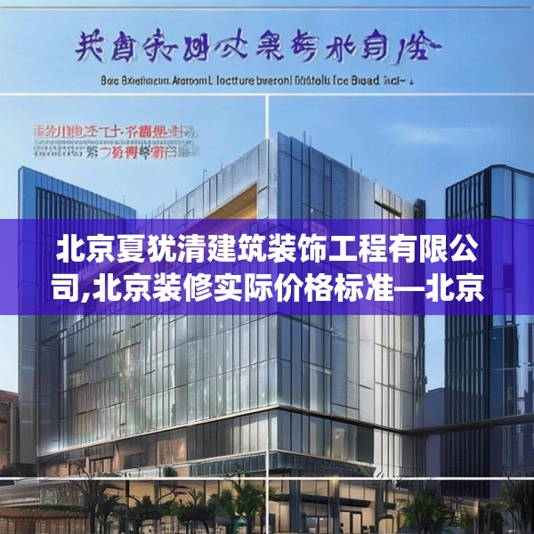 北京夏犹清建筑装饰工程有限公司,北京装修实际价格标准—北京夏犹清建筑装饰工程有限公司394.a270b271c274fgy.281dewqe