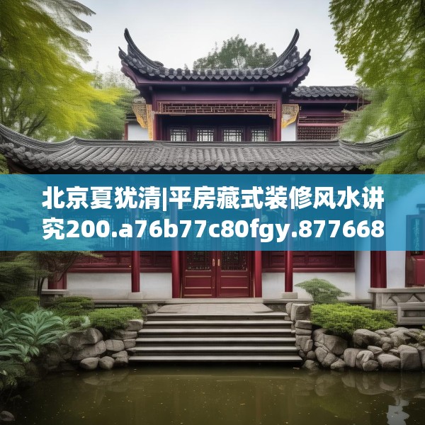 北京夏犹清|平房藏式装修风水讲究200.a76b77c80fgy.8776680