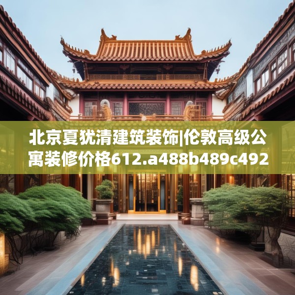 北京夏犹清建筑装饰|伦敦高级公寓装修价格612.a488b489c492fgy.499nbn